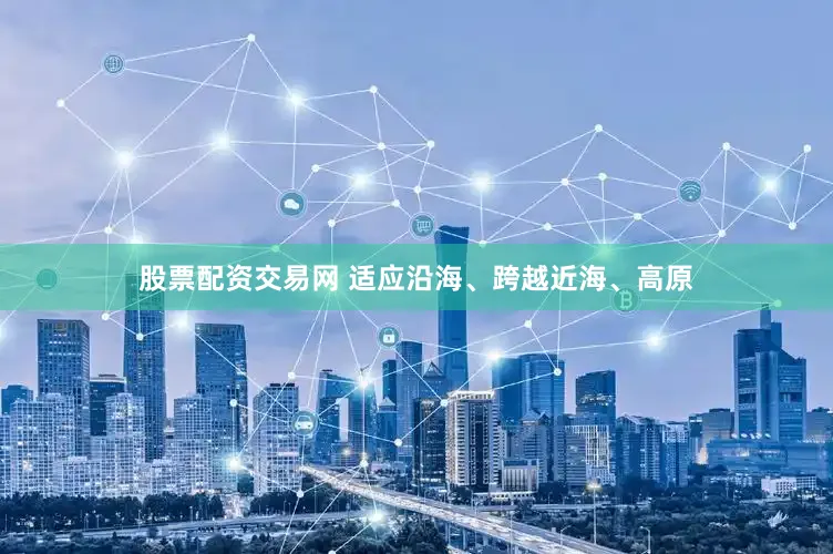 股票配资交易网 　　适应沿海、跨越近海、高原