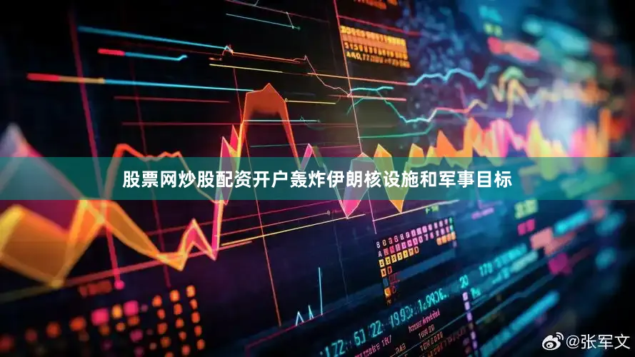 股票网炒股配资开户轰炸伊朗核设施和军事目标