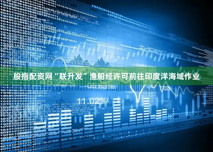 股指配资网“联升发”渔船经许可前往印度洋海域作业