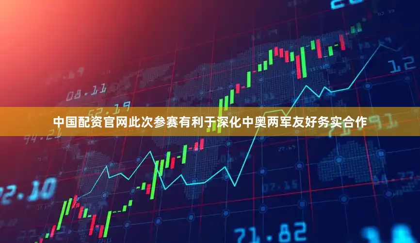 中国配资官网此次参赛有利于深化中奥两军友好务实合作