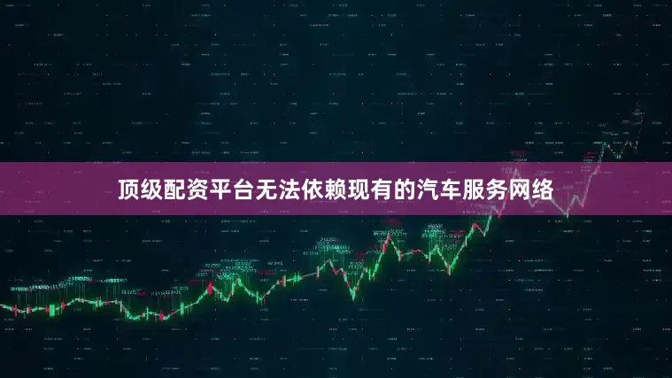 顶级配资平台无法依赖现有的汽车服务网络