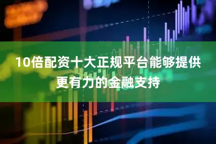 10倍配资十大正规平台能够提供更有力的金融支持