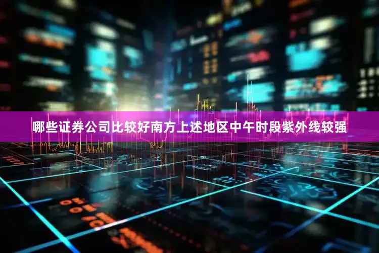 哪些证券公司比较好南方上述地区中午时段紫外线较强
