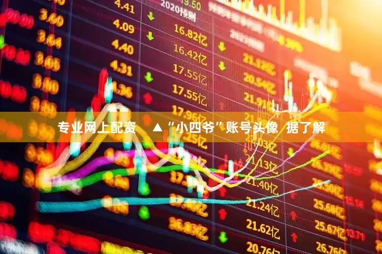 专业网上配资    ▲“小四爷”账号头像  据了解