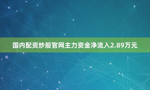 国内配资炒股官网主力资金净流入2.89万元