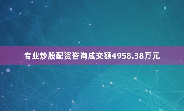 专业炒股配资咨询成交额4958.38万元