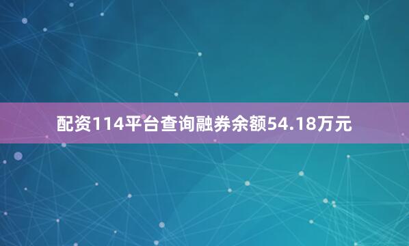 配资114平台查询融券余额54.18万元