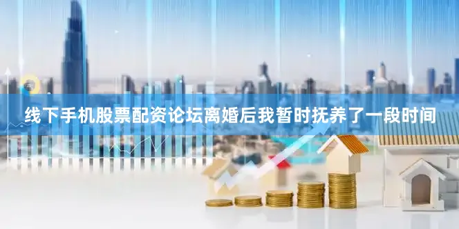 线下手机股票配资论坛离婚后我暂时抚养了一段时间