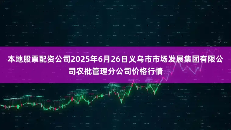 本地股票配资公司2025年6月26日义乌市市场发展集团有限公司农批管理分公司价格行情