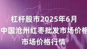 杠杆股市2025年6月26日中国沧州红枣批发市场价格行情