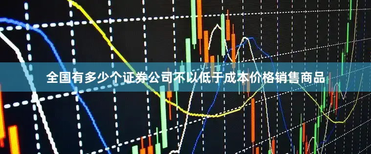 全国有多少个证券公司不以低于成本价格销售商品