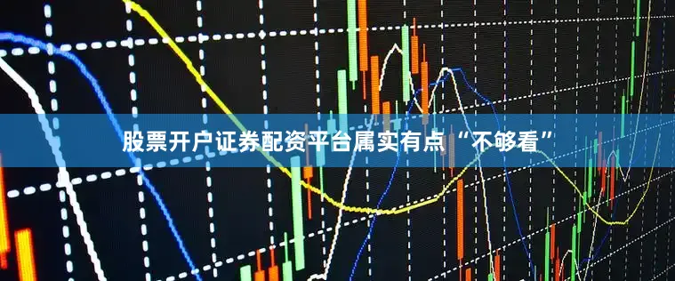 股票开户证券配资平台属实有点 “不够看”