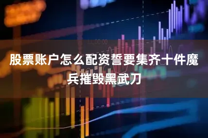 股票账户怎么配资誓要集齐十件魔兵摧毁黑武刀