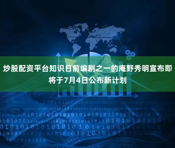 炒股配资平台知识日前编剧之一的庵野秀明宣布即将于7月4日公布新计划