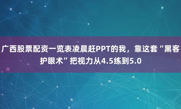 广西股票配资一览表凌晨赶PPT的我，靠这套“黑客护眼术”把视力从4.5练到5.0