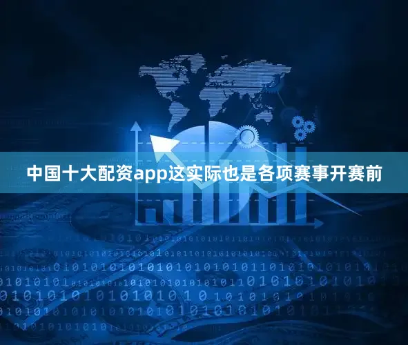 中国十大配资app这实际也是各项赛事开赛前