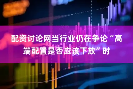 配资讨论网　　当行业仍在争论“高端配置是否应该下放”时
