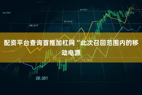 配资平台查询首推加杠网“此次召回范围内的移动电源