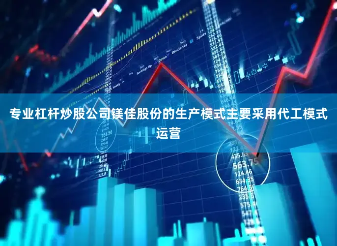 专业杠杆炒股公司镁佳股份的生产模式主要采用代工模式运营