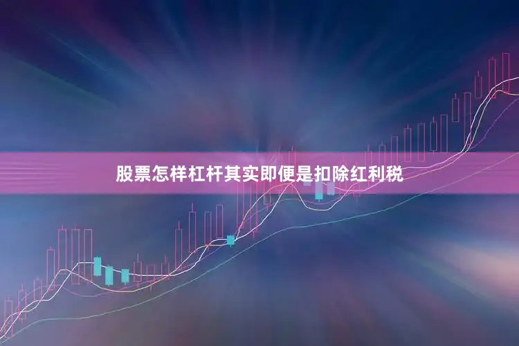 股票怎样杠杆其实即便是扣除红利税