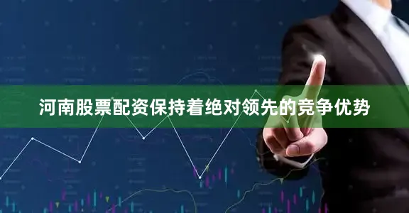 河南股票配资保持着绝对领先的竞争优势