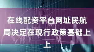 在线配资平台网址民航局决定在现行政策基础上