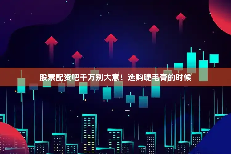 股票配资吧千万别大意！选购睫毛膏的时候