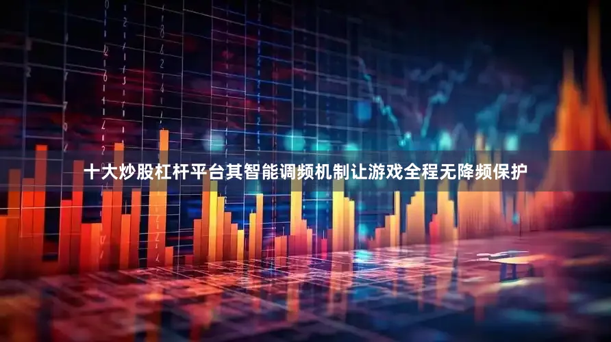 十大炒股杠杆平台其智能调频机制让游戏全程无降频保护