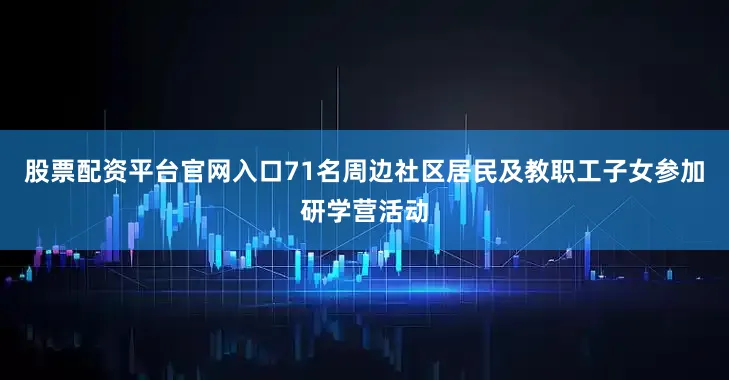 股票配资平台官网入口71名周边社区居民及教职工子女参加研学营活动