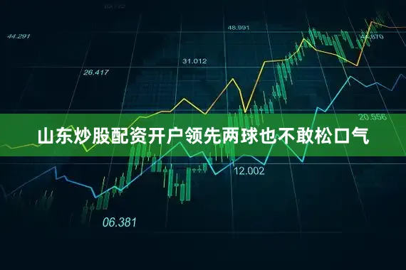 山东炒股配资开户领先两球也不敢松口气