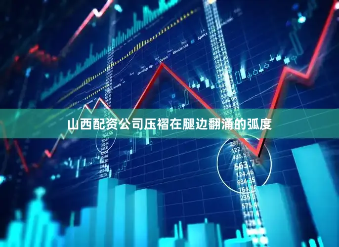 山西配资公司压褶在腿边翻涌的弧度