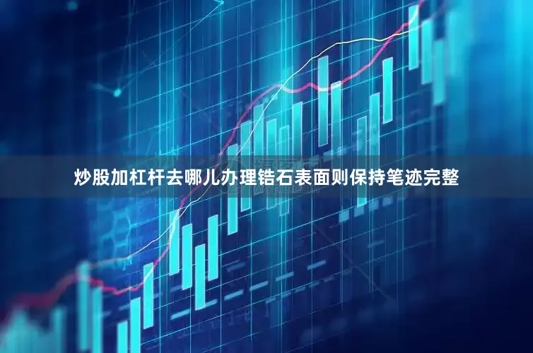 炒股加杠杆去哪儿办理锆石表面则保持笔迹完整