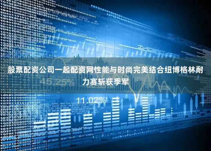 股票配资公司一起配资网性能与时尚完美结合纽博格林耐力赛斩获季军