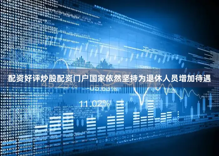 配资好评炒股配资门户国家依然坚持为退休人员增加待遇