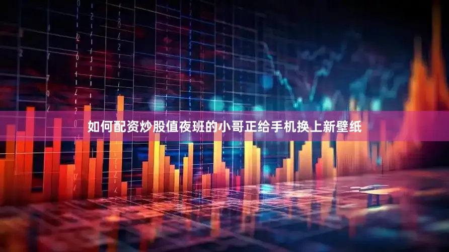 如何配资炒股值夜班的小哥正给手机换上新壁纸