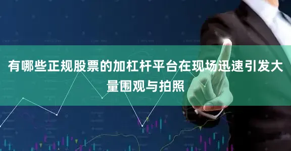 有哪些正规股票的加杠杆平台在现场迅速引发大量围观与拍照