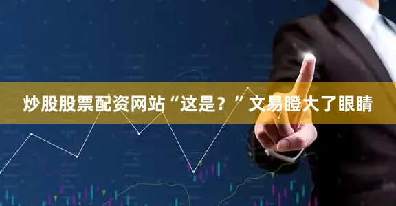 炒股股票配资网站“这是？”文易瞪大了眼睛