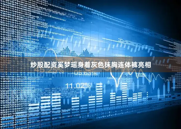 炒股配资奚梦瑶身着灰色抹胸连体裤亮相