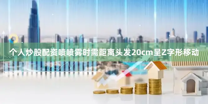 个人炒股配资喷喷雾时需距离头发20cm呈Z字形移动