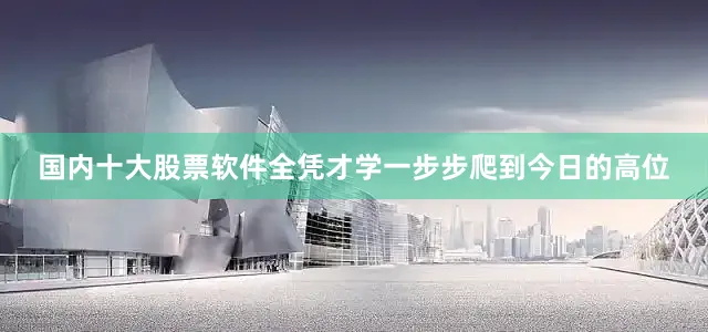 国内十大股票软件全凭才学一步步爬到今日的高位