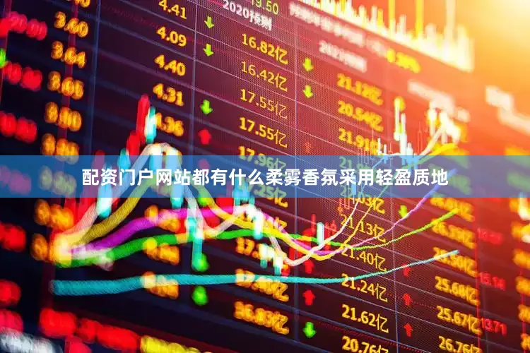 配资门户网站都有什么柔雾香氛采用轻盈质地