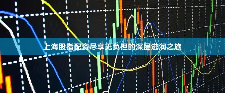 上海股指配资尽享无负担的深层滋润之旅