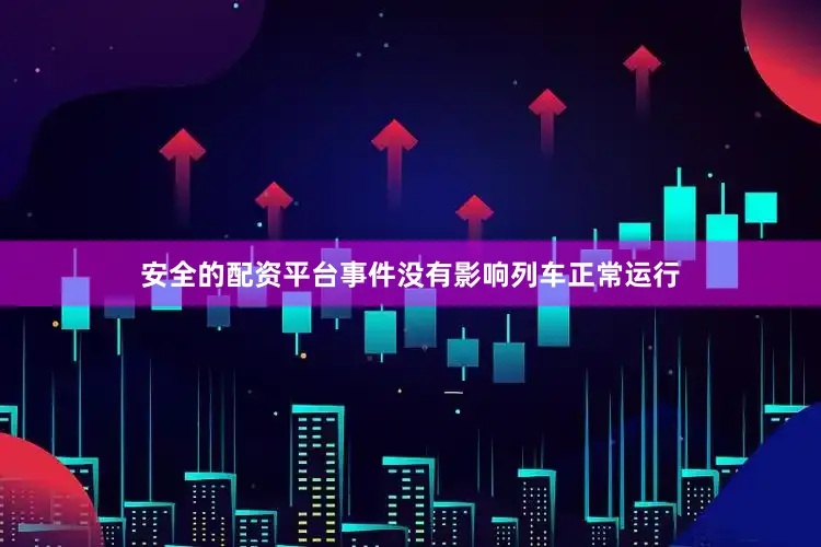 安全的配资平台事件没有影响列车正常运行