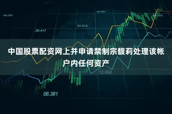 中国股票配资网上并申请禁制宗馥莉处理该帐户内任何资产