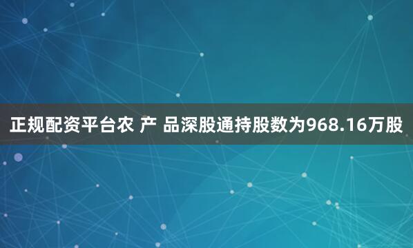 正规配资平台农 产 品深股通持股数为968.16万股
