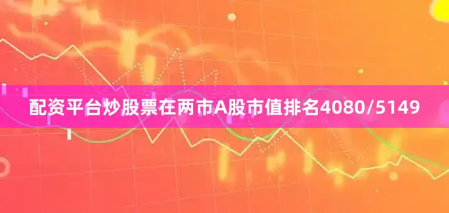 配资平台炒股票在两市A股市值排名4080/5149