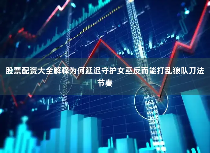 股票配资大全解释为何延迟守护女巫反而能打乱狼队刀法节奏