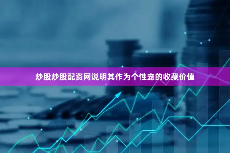 炒股炒股配资网说明其作为个性宠的收藏价值