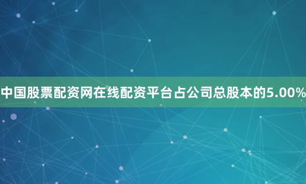 中国股票配资网在线配资平台占公司总股本的5.00%