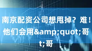 南京配资公司想甩掉？难！他们会用&quot;哥